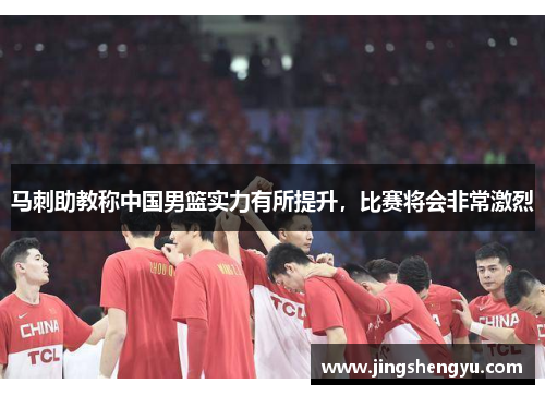 马刺助教称中国男篮实力有所提升，比赛将会非常激烈