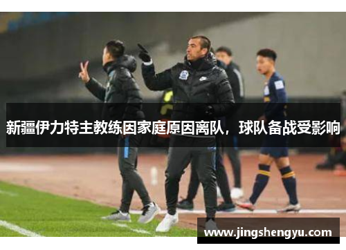 新疆伊力特主教练因家庭原因离队，球队备战受影响