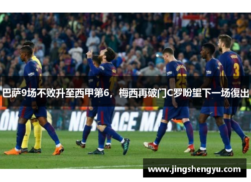巴萨9场不败升至西甲第6，梅西再破门C罗盼望下一场復出