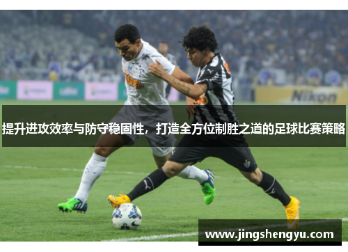 提升进攻效率与防守稳固性，打造全方位制胜之道的足球比赛策略