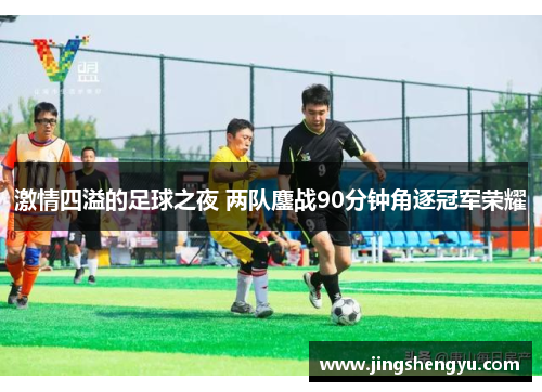 激情四溢的足球之夜 两队鏖战90分钟角逐冠军荣耀