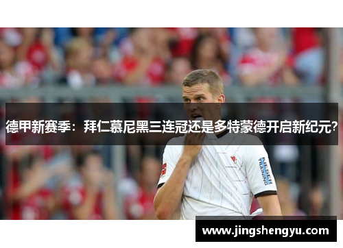 德甲新赛季：拜仁慕尼黑三连冠还是多特蒙德开启新纪元？