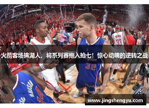 火箭客场擒湖人，将系列赛拖入抢七！惊心动魄的逆转之战