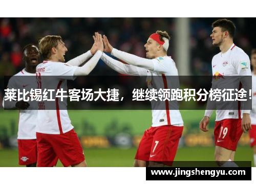 莱比锡红牛客场大捷，继续领跑积分榜征途！