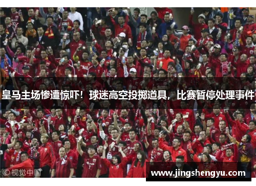 皇马主场惨遭惊吓！球迷高空投掷道具，比赛暂停处理事件