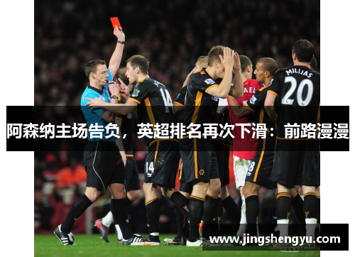 阿森纳主场告负，英超排名再次下滑：前路漫漫