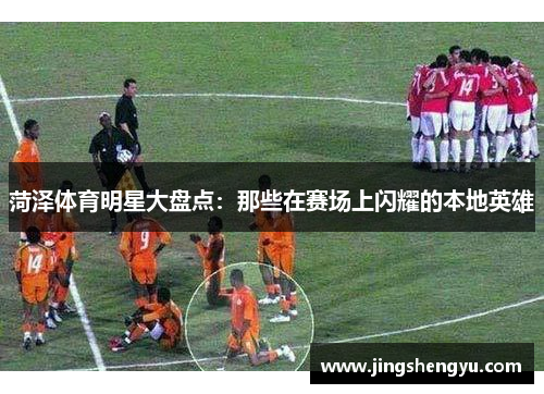 菏泽体育明星大盘点：那些在赛场上闪耀的本地英雄