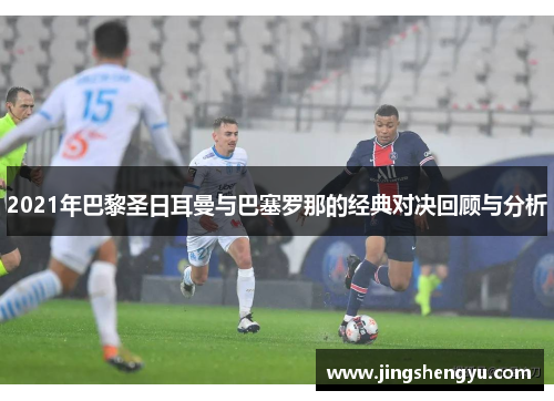 2021年巴黎圣日耳曼与巴塞罗那的经典对决回顾与分析