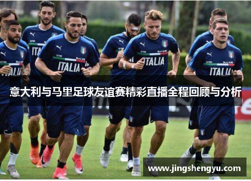 意大利与马里足球友谊赛精彩直播全程回顾与分析