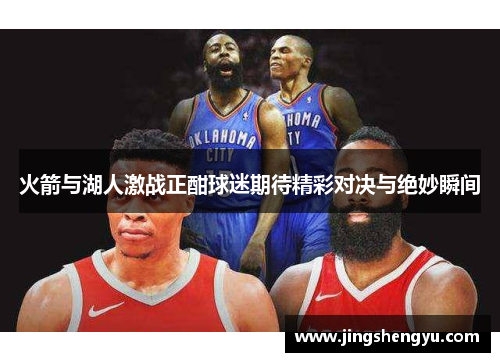 火箭与湖人激战正酣球迷期待精彩对决与绝妙瞬间