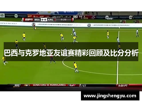 巴西与克罗地亚友谊赛精彩回顾及比分分析